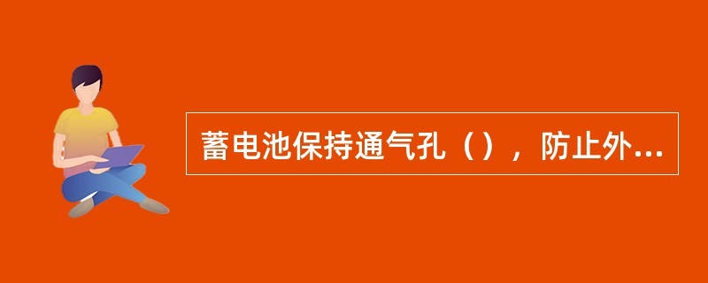 蓄电池保持通气孔（），防止外壳破裂。