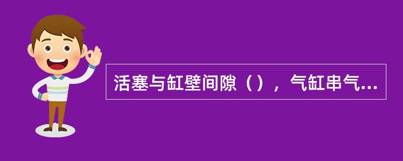 活塞与缸壁间隙（），气缸串气造成油温升高，油的稠度降低。