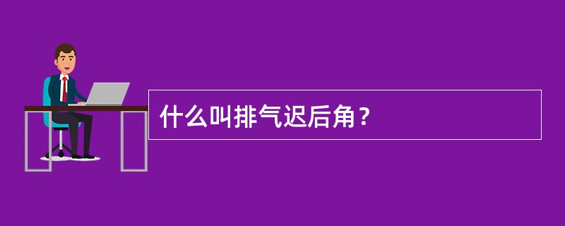 什么叫排气迟后角？