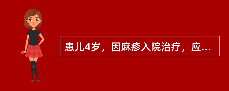 患儿4岁，因麻疹入院治疗，应将其安置在