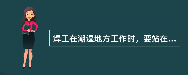 焊工在潮湿地方工作时，要站在有（）地方并穿好（）。
