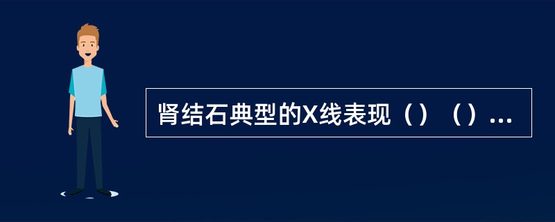 肾结石典型的X线表现（）（）（）.