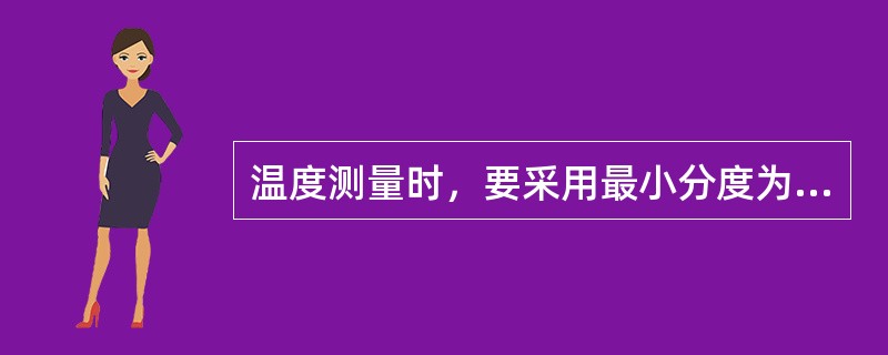 温度测量时，要采用最小分度为（）温度计。