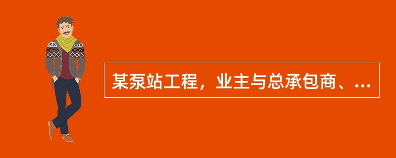 某泵站工程，业主与总承包商、监理单位分别签订了施工合同、监理合同。总承包商经业主