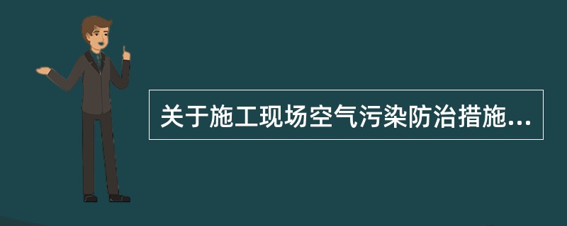 关于施工现场空气污染防治措施的做法，正确的有（）。