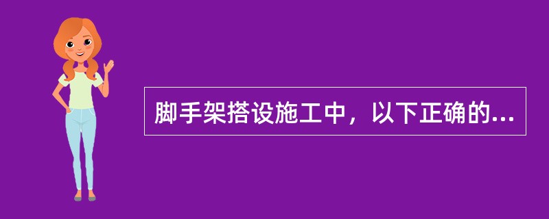 脚手架搭设施工中，以下正确的是（）。