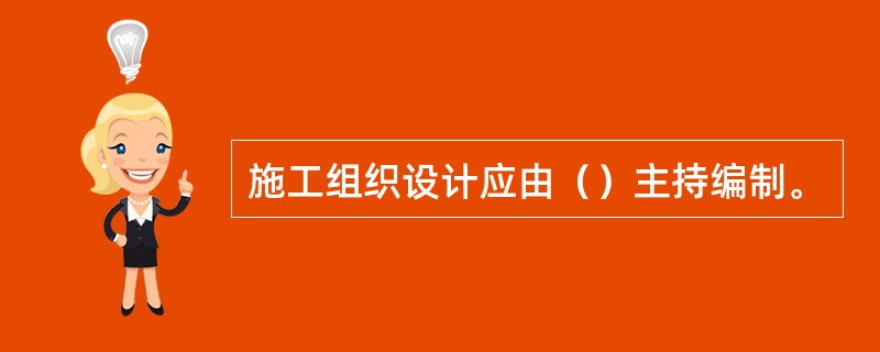 施工组织设计应由（）主持编制。