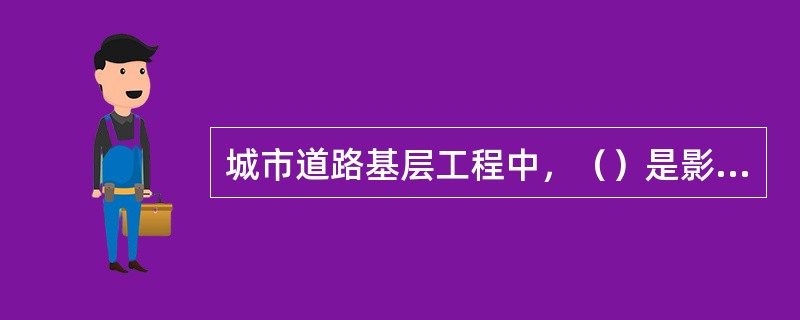 城市道路基层工程中，（）是影响路面使用性能和使用寿命的最关键因素。