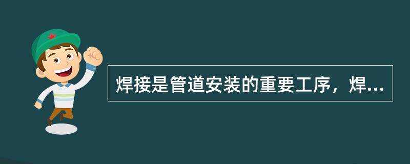 焊接是管道安装的重要工序，焊工作业应符合作业证中的允许范围，不能超出范围焊接。下