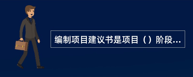 编制项目建议书是项目（）阶段的工作。