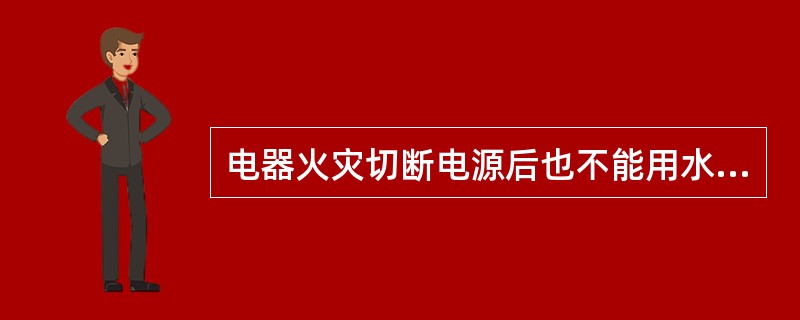 电器火灾切断电源后也不能用水直接灭火。