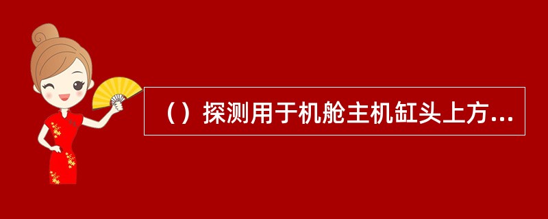 （）探测用于机舱主机缸头上方，用于主机明火探测.