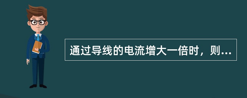 通过导线的电流增大一倍时，则导线产生的热（）。