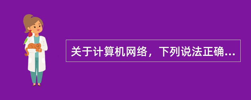 关于计算机网络，下列说法正确的是（）。