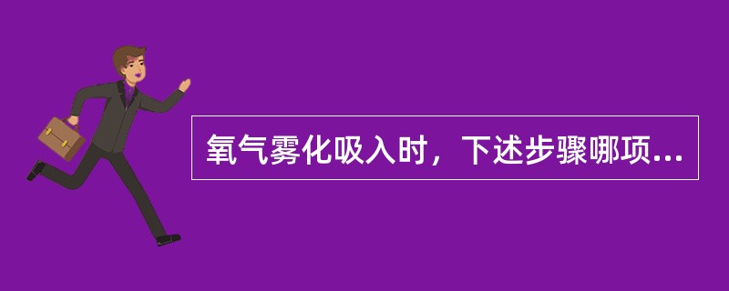 氧气雾化吸入时，下述步骤哪项不妥（）。