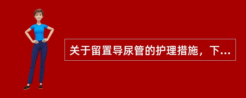 关于留置导尿管的护理措施，下列哪一项是正确的（）。