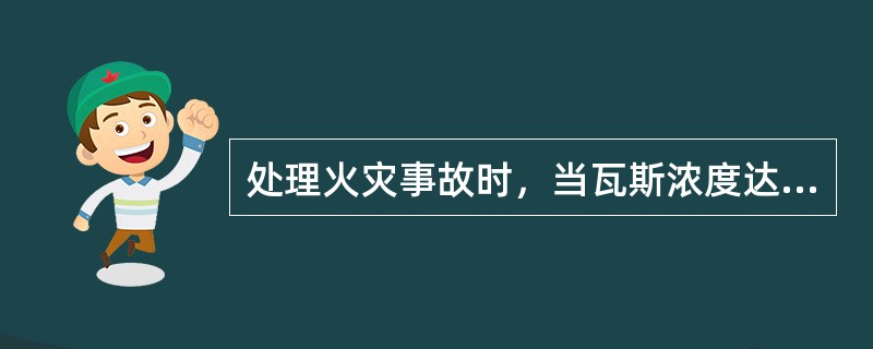 处理火灾事故时，当瓦斯浓度达到（）%以上，并继续增加有爆炸危险，救护队员必须立即