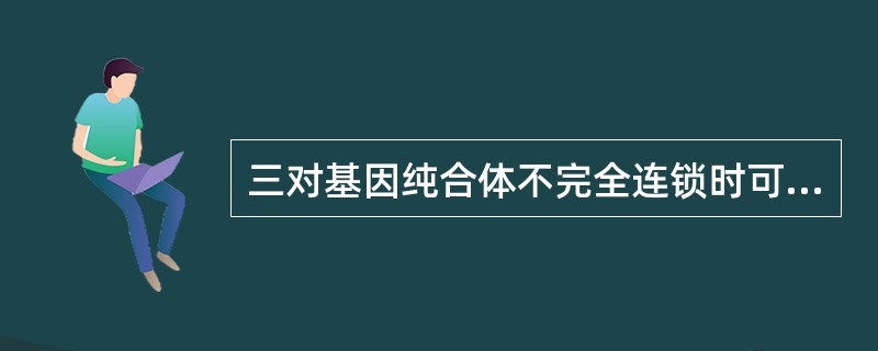 三对基因纯合体不完全连锁时可产生（）种配子。