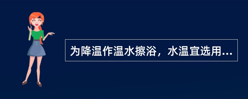 为降温作温水擦浴，水温宜选用（）。