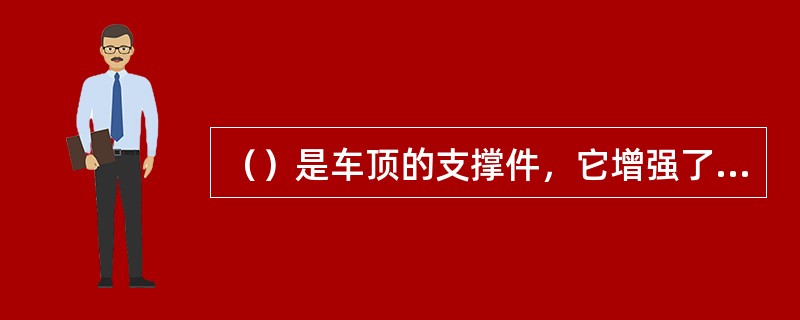 （）是车顶的支撑件，它增强了车顶的强度，并为后门铰链提供安装位置。