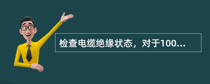 检查电缆绝缘状态，对于1000V以上电缆用500V或（）兆欧表测量。