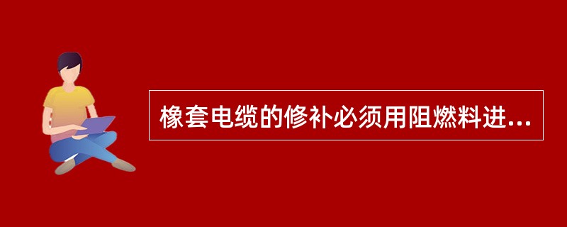 橡套电缆的修补必须用阻燃料进行（）