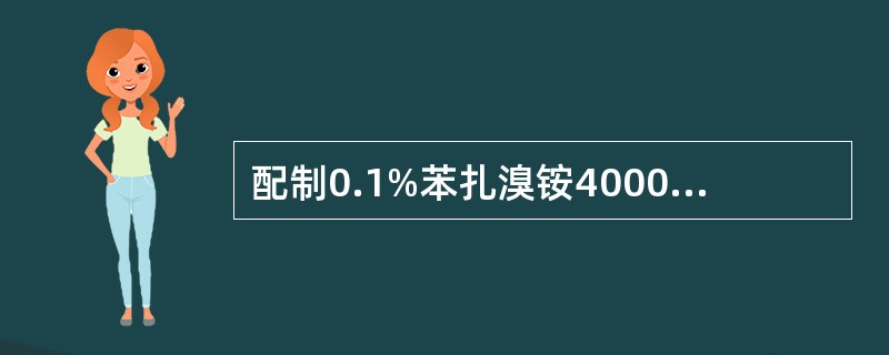 配制0.1%苯扎溴铵4000ml，需用5%苯扎溴铵多少毫升（）。