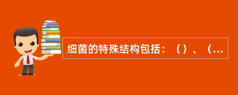 细菌的特殊结构包括：（）、（）、（）、（）等。