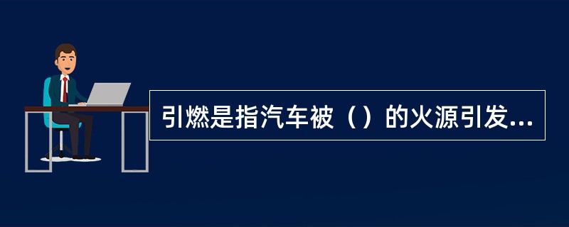 引燃是指汽车被（）的火源引发的燃烧。