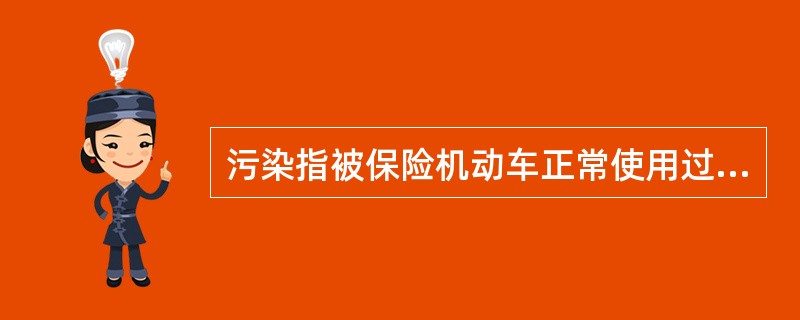 污染指被保险机动车正常使用过程中或发生事故时，由于（）、（）、（）或其他污染物的