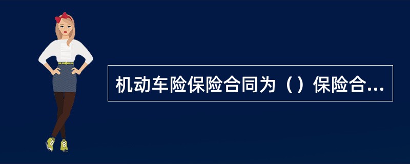 机动车险保险合同为（）保险合同，该合同是指双方当事人在订立保险合同时不预先确定保