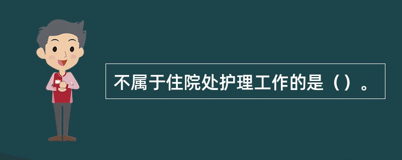 不属于住院处护理工作的是（）。