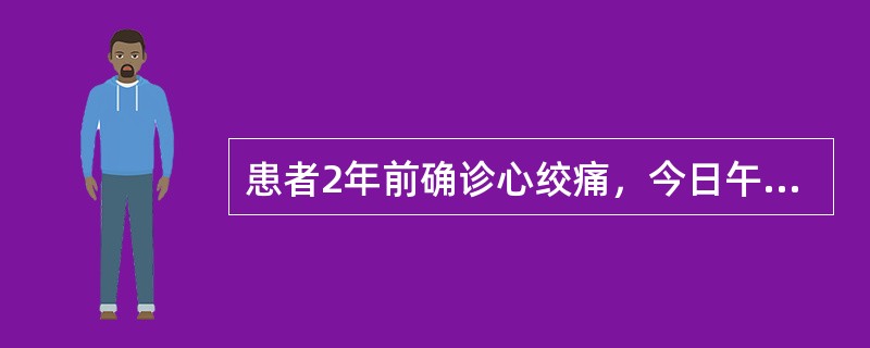 患者2年前确诊心绞痛，今日午后无明显诱因出现心前区疼痛，疼痛剧烈，服硝酸甘油后不