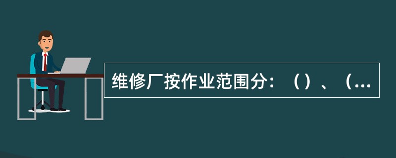 维修厂按作业范围分：（）、（）、（）、（）