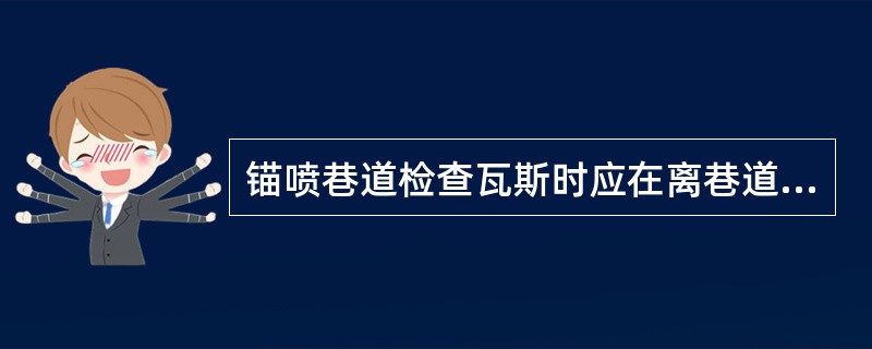 锚喷巷道检查瓦斯时应在离巷道顶板200毫米处。