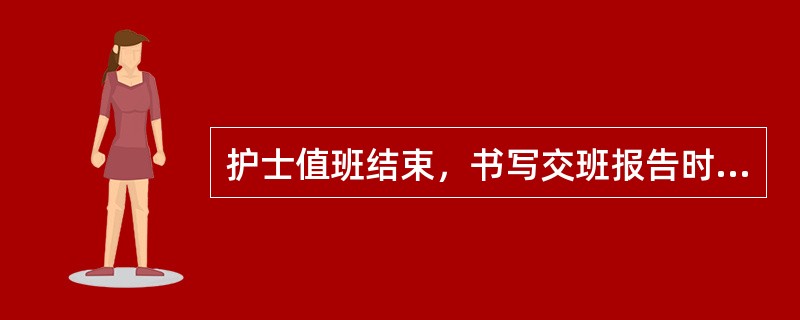 护士值班结束，书写交班报告时应先写（）。