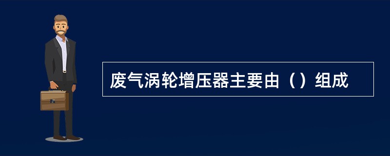 废气涡轮增压器主要由（）组成
