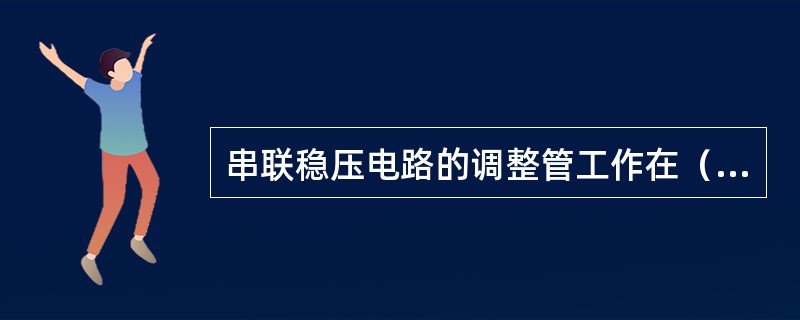 串联稳压电路的调整管工作在（）。