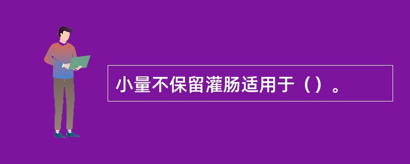 小量不保留灌肠适用于（）。