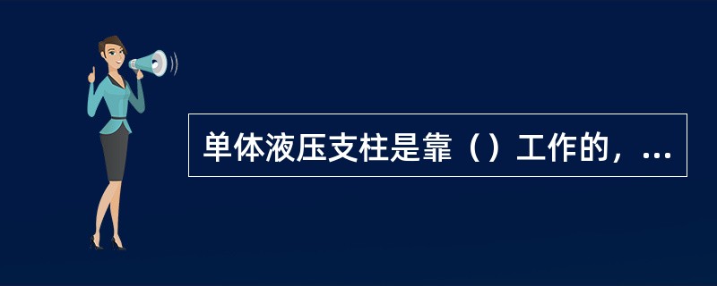 单体液压支柱是靠（）工作的，其工作特性是（）的。