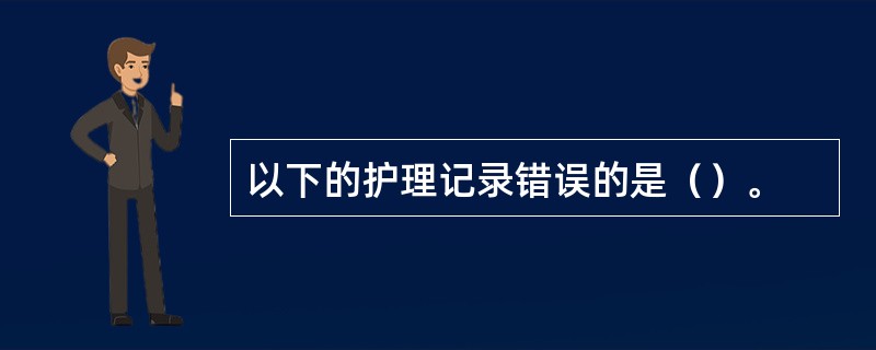 以下的护理记录错误的是（）。