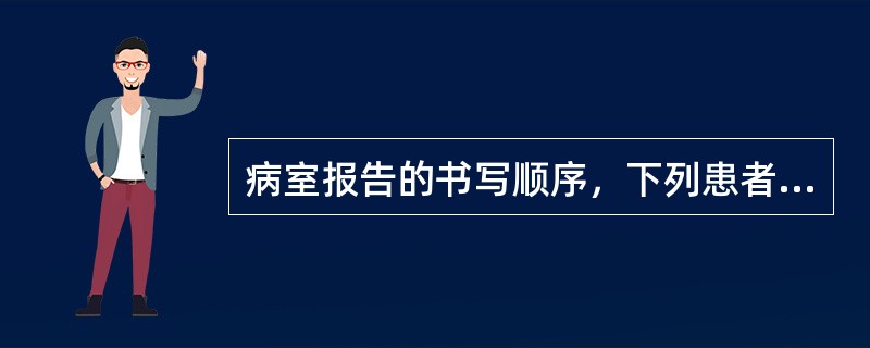 病室报告的书写顺序，下列患者的病情报告应首先书写的是（）。