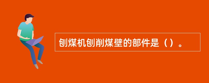 刨煤机刨削煤壁的部件是（）。