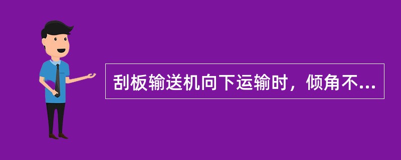 刮板输送机向下运输时，倾角不得超过（）度。