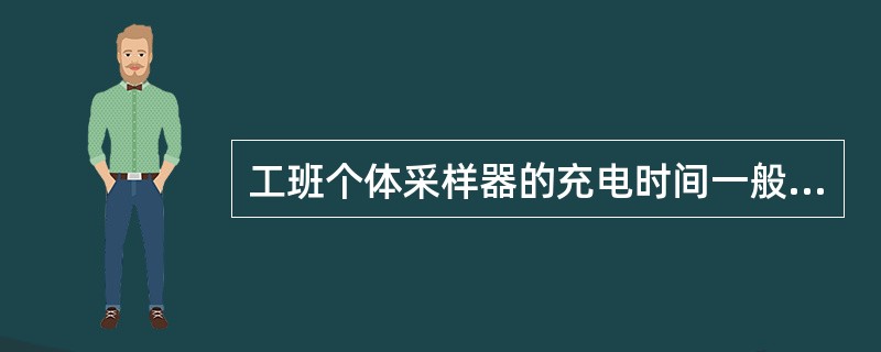 工班个体采样器的充电时间一般为（）小时。