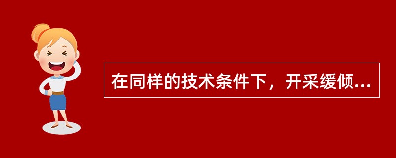 在同样的技术条件下，开采缓倾斜煤层和开采急倾斜煤层相比矿尘产生量（）