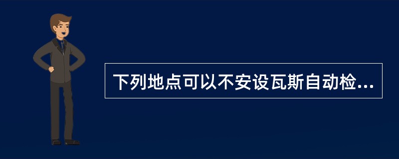 下列地点可以不安设瓦斯自动检测报警断电装置。（）