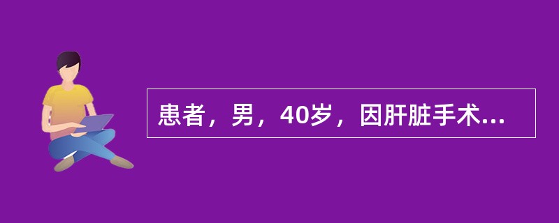 患者，男，40岁，因肝脏手术大出血后，面色苍白，四肢厥冷，血压65/40mmHg