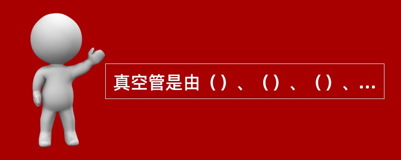 真空管是由（）、（）、（）、（）、（）及其它零、部件组成。