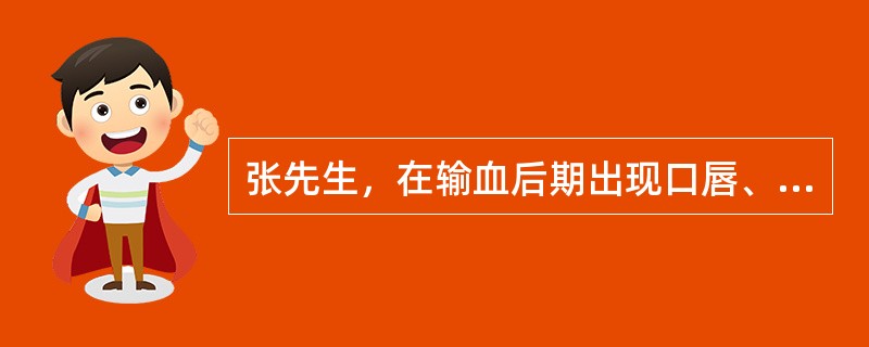 张先生，在输血后期出现口唇、眼睑水肿，呼吸困难，皮肤瘙痒，查两肺满布哮鸣音。以下